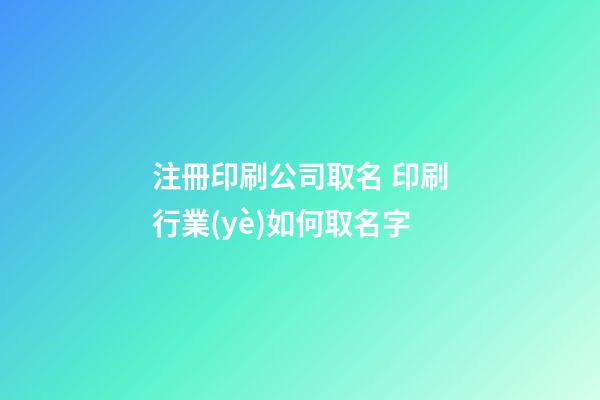 注冊印刷公司取名 印刷行業(yè)如何取名字-第1張-公司起名-玄機(jī)派